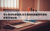 车仆发动机修复剂,车仆发动机修复剂对发动机有没有影响
