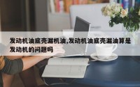发动机油底壳漏机油,发动机油底壳漏油算是发动机的问题吗