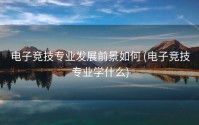 电子竞技专业发展前景如何 (电子竞技专业学什么)