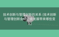 技术创新与管理创新的关系 (技术创新与管理创新会给社会发展带来哪些变化)