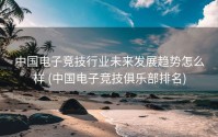 中国电子竞技行业未来发展趋势怎么样 (中国电子竞技俱乐部排名)