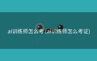 ai训练师怎么考 (ai训练师怎么考证)