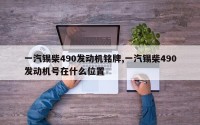 一汽锡柴490发动机铭牌,一汽锡柴490发动机号在什么位置