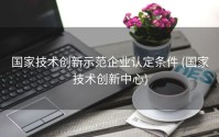 国家技术创新示范企业认定条件 (国家技术创新中心)
