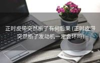 正时皮带突然断了有何后果 (正时皮带突然断了发动机一定会坏吗)