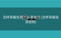 怎样穿越虫洞 什么是虫洞 (怎样穿越虫洞视频)