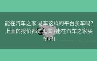 能在汽车之家 易车这样的平台买车吗?上面的报价都是真实 (能在汽车之家买车吗)