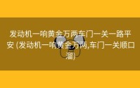 发动机一响黄金万两车门一关一路平安 (发动机一响黄金万两,车门一关顺口溜)