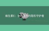 维生素E：生命活力的隐形守护者