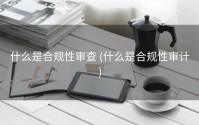什么是合规性审查 (什么是合规性审计)