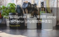 PHP报错syntax 是什么错误啊 unexpected error (php报错四种类型)