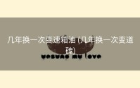 几年换一次变速箱油 (几年换一次变道砖)