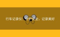 行车记录仪：守护安全，记录美好