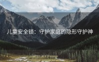 儿童安全锁：守护家庭的隐形守护神