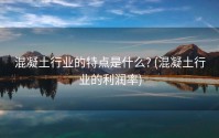 混凝土行业的特点是什么? (混凝土行业的利润率)