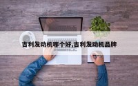 吉利发动机哪个好,吉利发动机品牌