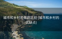 城市和乡村的景观区别 (城市和乡村的优缺点)