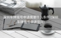 深圳车牌摇号申请需要什么条件 (深圳车牌摇号申请官网)