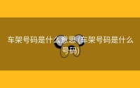 车架号码是什么意思 (车架号码是什么号码)