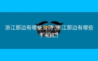 浙江那边有哪些公司 (浙江那边有哪些厂招工)