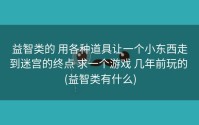 益智类的 用各种道具让一个小东西走到迷宫的终点 求一个游戏 几年前玩的 (益智类有什么)