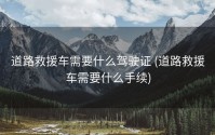 道路救援车需要什么驾驶证 (道路救援车需要什么手续)