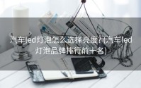 汽车led灯泡怎么选择亮度? (汽车led灯泡品牌排行前十名)
