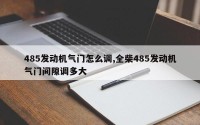 485发动机气门怎么调,全柴485发动机气门间隙调多大