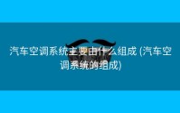 汽车空调系统主要由什么组成 (汽车空调系统的组成)