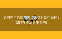 如何在主治医师考试人机对话中做题 (如何在主治医生看病)