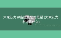 大家认为宇宙膨胀是对是错 (大家认为宇宙是什么)