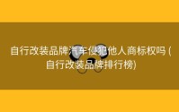 自行改装品牌汽车侵犯他人商标权吗 (自行改装品牌排行榜)