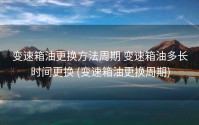 变速箱油更换方法周期 变速箱油多长时间更换 (变速箱油更换周期)