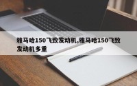 雅马哈150飞致发动机,雅马哈150飞致发动机多重