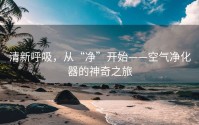 清新呼吸，从“净”开始——空气净化器的神奇之旅
