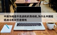 中国为啥造不出战机的发动机,为什么中国能造战斗机却不造客机