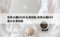 东风小康k02什么发动机,东风小康k05是什么发动机