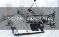探秘生物钟：身体的隐形节拍器