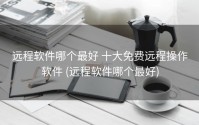远程软件哪个最好 十大免费远程操作软件 (远程软件哪个最好)