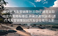 在进行汽车营销策划活动时 通常采取的宣传策略有哪些 并阐述其优缺点 (进行汽车营销策划对汽车企业有什么影响)