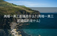 两暗一黑三起源是什么? (两暗一黑三起源指的是什么)