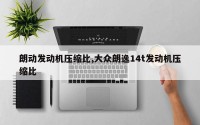 朗动发动机压缩比,大众朗逸14t发动机压缩比