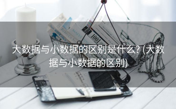 大数据与小数据的区别是什么? (大数据与小数据的区别)