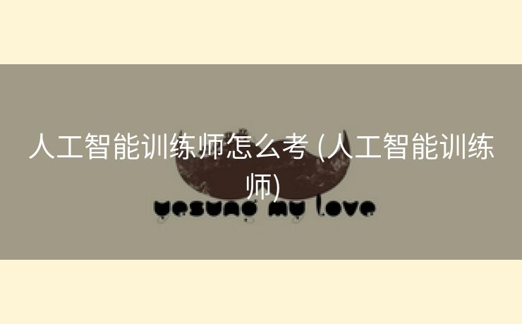 人工智能训练师怎么考 (人工智能训练师)