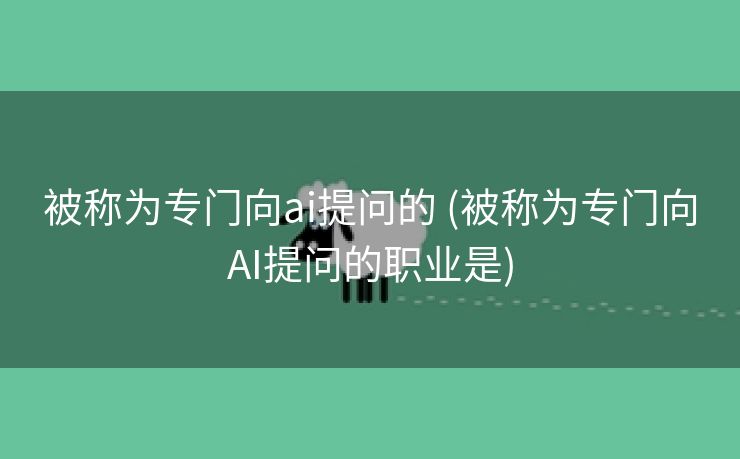 被称为专门向ai提问的 (被称为专门向AI提问的职业是)