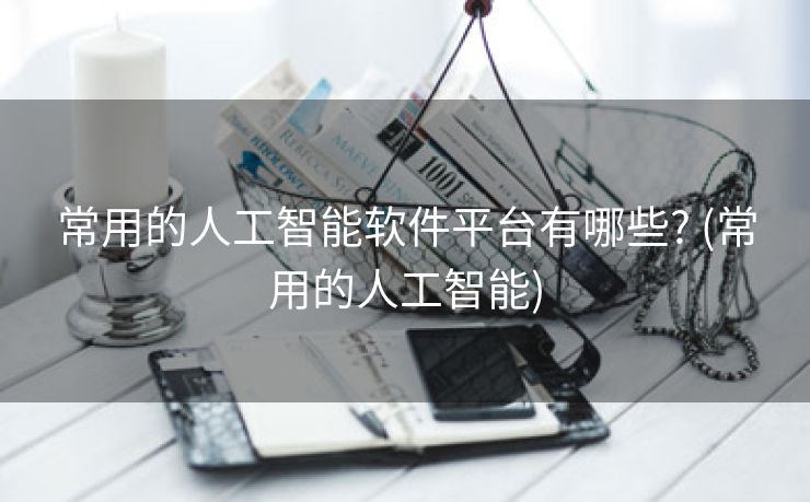 常用的人工智能软件平台有哪些? (常用的人工智能)