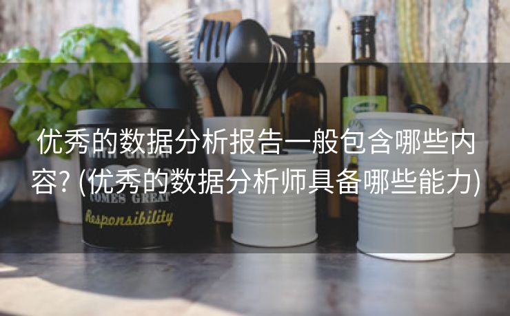 优秀的数据分析报告一般包含哪些内容? (优秀的数据分析师具备哪些能力)