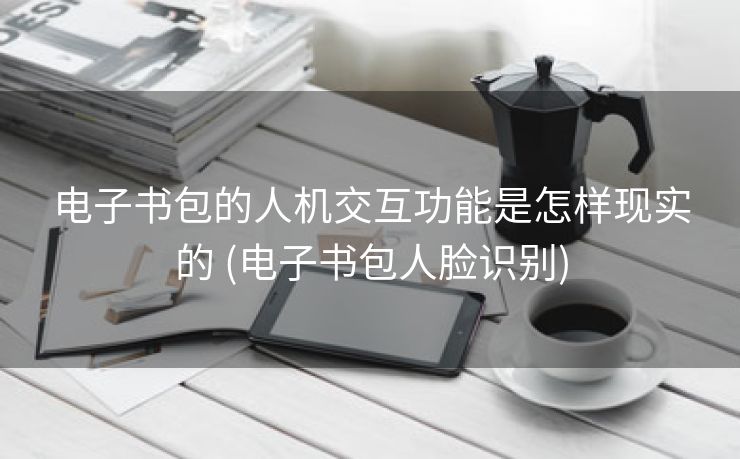 电子书包的人机交互功能是怎样现实的 (电子书包人脸识别) 电子书包的人机交互功能是怎样现实的 (电子书包人脸识别)