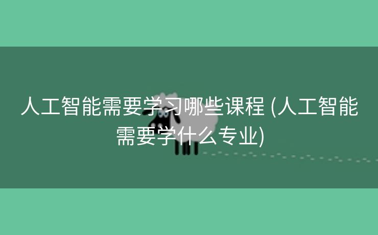 人工智能需要学习哪些课程 (人工智能需要学什么专业)