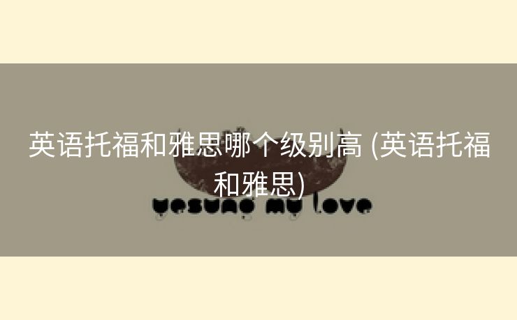 英语托福和雅思哪个级别高 (英语托福和雅思)